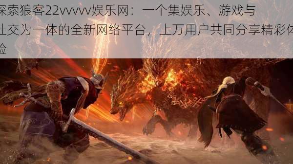 探索狼客22vvvvv娱乐网:一个集娱乐、游戏与社交为一体的全新网络平台,上万用户共同分享精彩体验