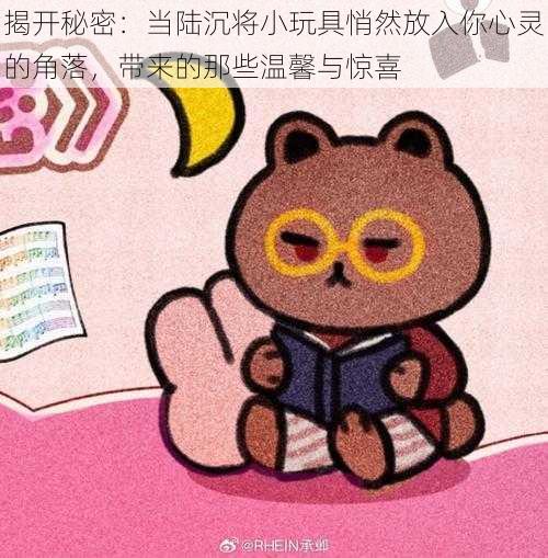 揭开秘密:当陆沉将小玩具悄然放入你心灵的角落,带来的那些温馨与惊喜