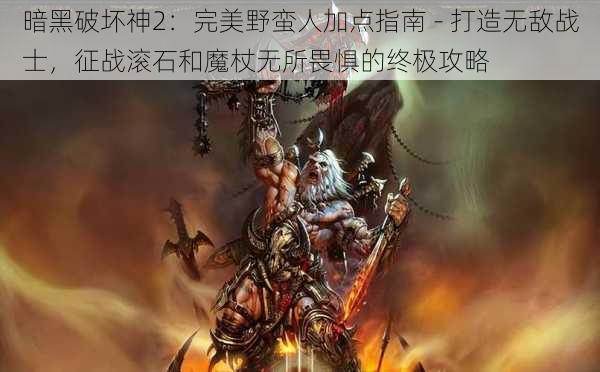 暗黑破坏神2:完美野蛮人加点指南 - 打造无敌战士,征战滚石和魔杖无所畏惧的终极攻略