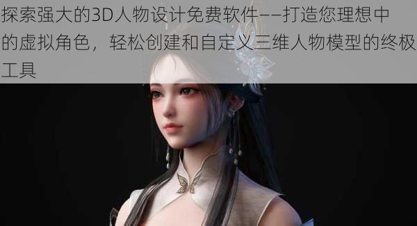 探索强大的3D人物设计免费软件——打造您理想中的虚拟角色，轻松创建和自定义三维人物模型的终极工具