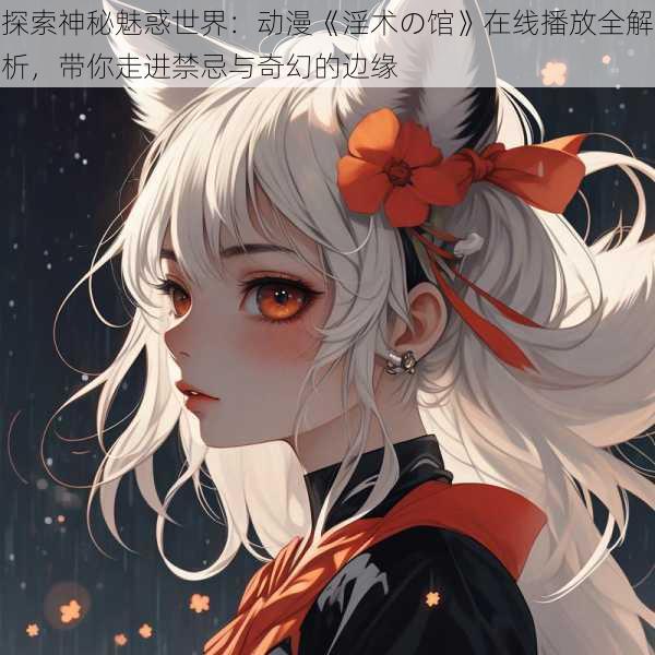 探索神秘魅惑世界:动漫《淫术の馆》在线播放全解析,带你走进禁忌与奇幻的边缘