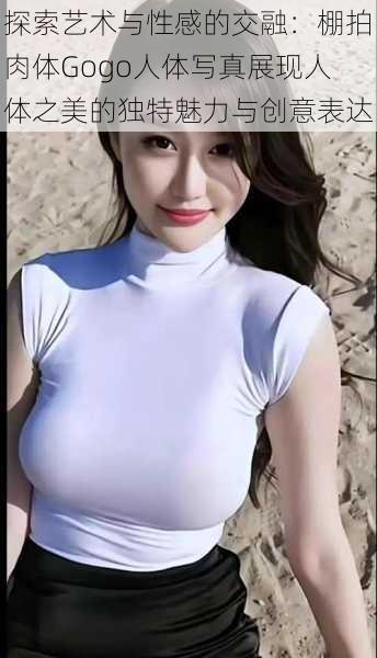探索艺术与性感的交融：棚拍肉体Gogo人体写真展现人体之美的独特魅力与创意表达