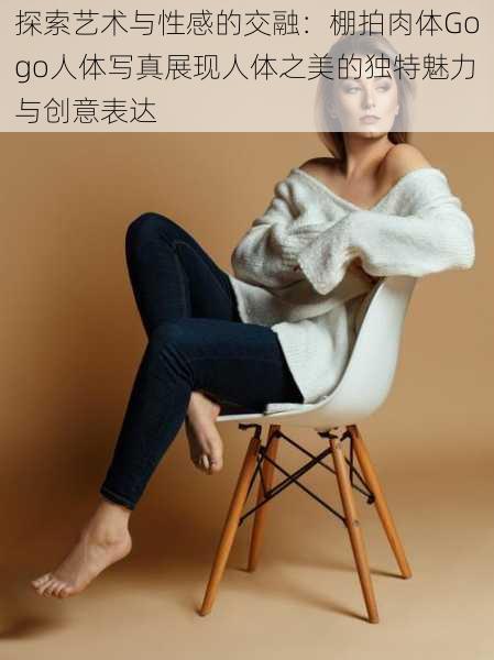 探索艺术与性感的交融：棚拍肉体Gogo人体写真展现人体之美的独特魅力与创意表达