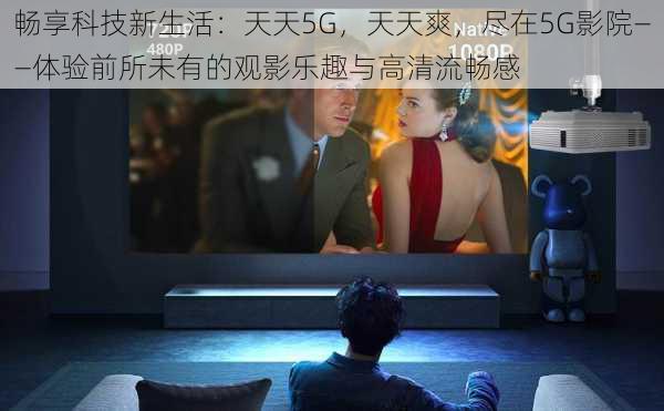 畅享科技新生活：天天5G，天天爽，尽在5G影院——体验前所未有的观影乐趣与高清流畅感