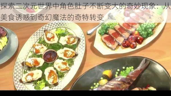 探索二次元世界中角色肚子不断变大的奇妙现象:从美食诱惑到奇幻魔法的奇特转变