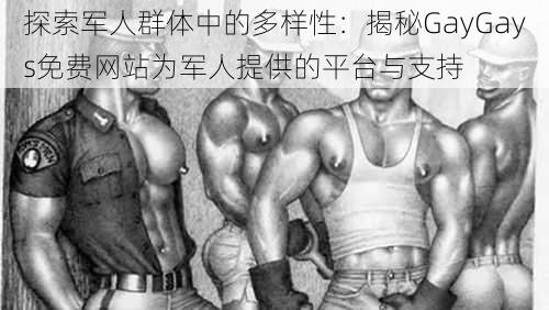 探索军人群体中的多样性:揭秘GayGays免费网站为军人提供的平台与支持