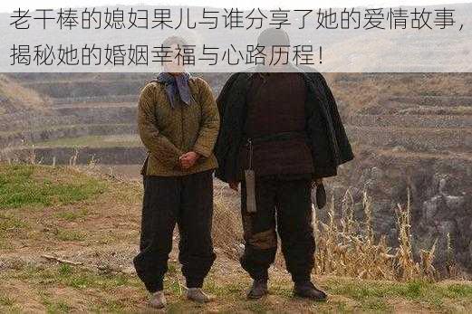 老干棒的媳妇果儿与谁分享了她的爱情故事,揭秘她的婚姻幸福与心路历程!