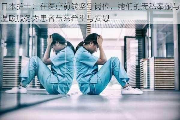 日本护士：在医疗前线坚守岗位，她们的无私奉献与温暖服务为患者带来希望与安慰