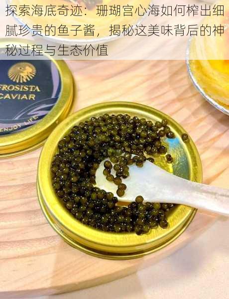 探索海底奇迹:珊瑚宫心海如何榨出细腻珍贵的鱼子酱,揭秘这美味背后的神秘过程与生态价值
