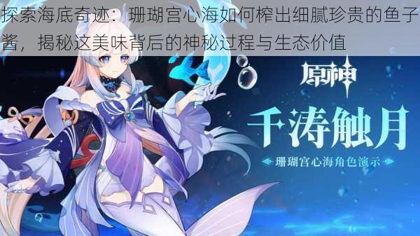探索海底奇迹:珊瑚宫心海如何榨出细腻珍贵的鱼子酱,揭秘这美味背后的神秘过程与生态价值