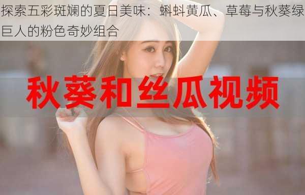探索五彩斑斓的夏日美味:蝌蚪黄瓜、草莓与秋葵绿巨人的粉色奇妙组合