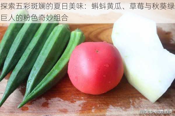 探索五彩斑斓的夏日美味:蝌蚪黄瓜、草莓与秋葵绿巨人的粉色奇妙组合