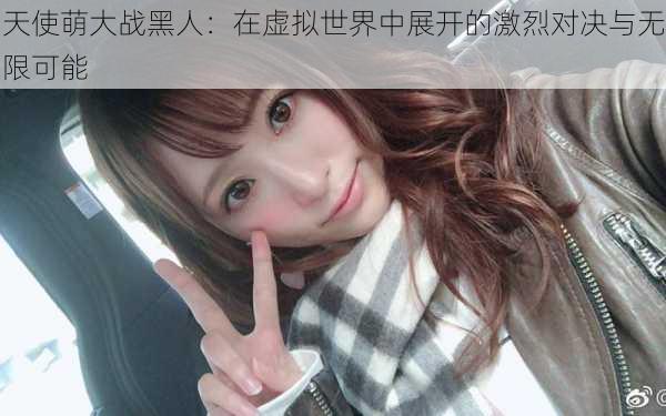天使萌大战黑人:在虚拟世界中展开的激烈对决与无限可能