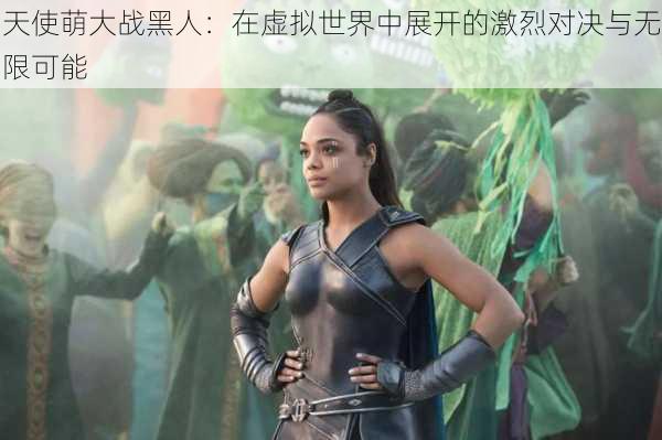 天使萌大战黑人:在虚拟世界中展开的激烈对决与无限可能