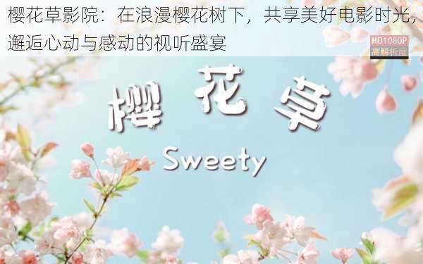 樱花草影院:在浪漫樱花树下,共享美好电影时光,邂逅心动与感动的视听盛宴