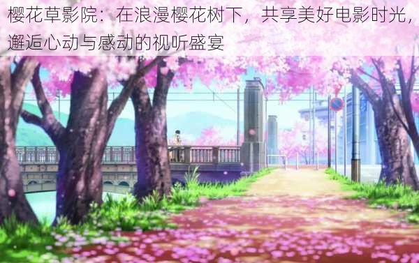 樱花草影院:在浪漫樱花树下,共享美好电影时光,邂逅心动与感动的视听盛宴