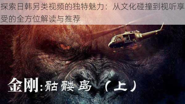探索日韩另类视频的独特魅力:从文化碰撞到视听享受的全方位解读与推荐