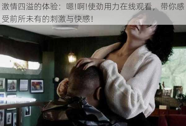 激情四溢的体验：嗯!啊!使劲用力在线观看，带你感受前所未有的刺激与快感！