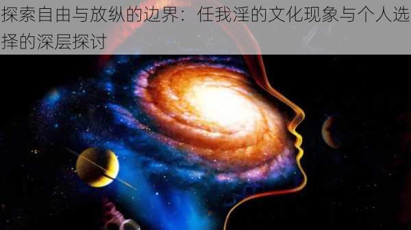 探索自由与放纵的边界:任我淫的文化现象与个人选择的深层探讨