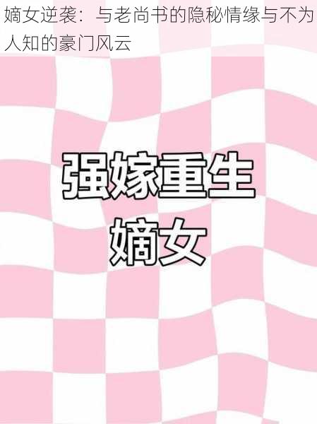 嫡女逆袭:与老尚书的隐秘情缘与不为人知的豪门风云