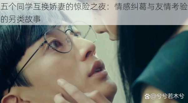 五个同学互换娇妻的惊险之夜：情感纠葛与友情考验的另类故事