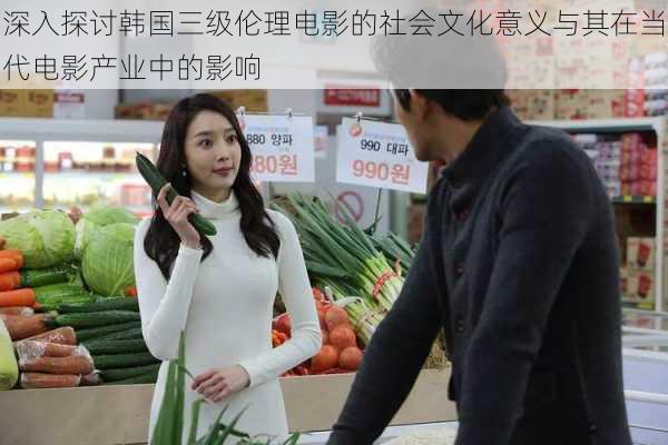 深入探讨韩国三级伦理电影的社会文化意义与其在当代电影产业中的影响