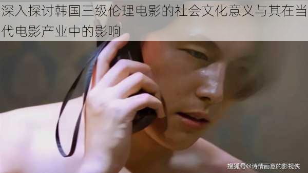 深入探讨韩国三级伦理电影的社会文化意义与其在当代电影产业中的影响