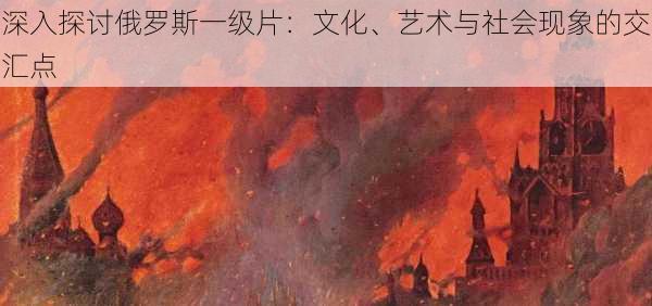 深入探讨俄罗斯一级片:文化、艺术与社会现象的交汇点