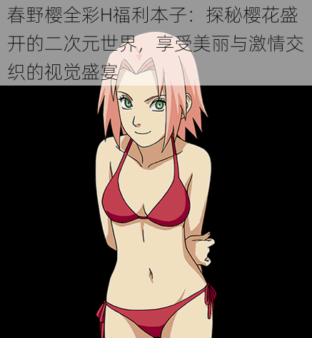 春野樱全彩H福利本子:探秘樱花盛开的二次元世界,享受美丽与激情交织的视觉盛宴