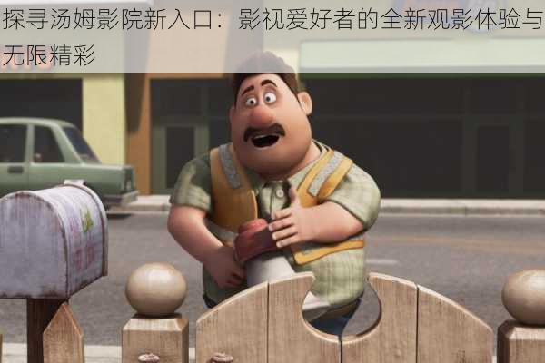 探寻汤姆影院新入口:影视爱好者的全新观影体验与无限精彩