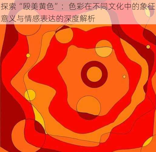 探索“殴美黄色”：色彩在不同文化中的象征意义与情感表达的深度解析