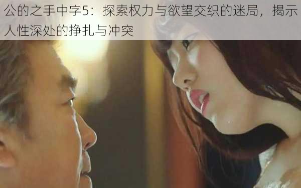 公的之手中字5:探索权力与欲望交织的迷局,揭示人性深处的挣扎与冲突