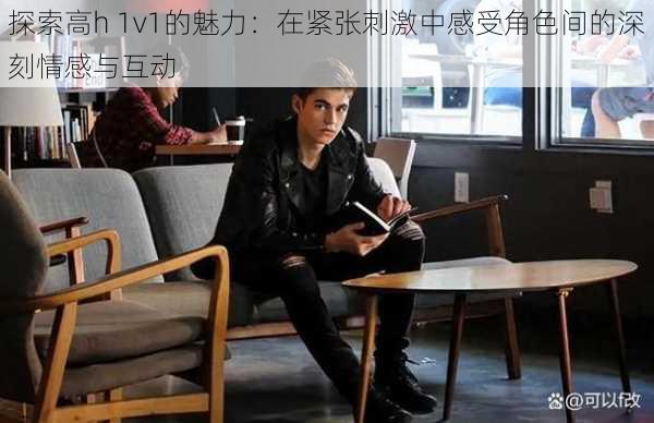 探索高h 1v1的魅力:在紧张刺激中感受角色间的深刻情感与互动