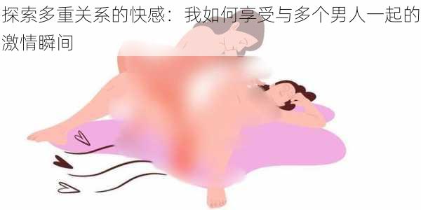 探索多重关系的快感:我如何享受与多个男人一起的激情瞬间