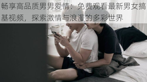 畅享高品质男男爱情:免费观看最新男女搞基视频,探索激情与浪漫的多彩世界