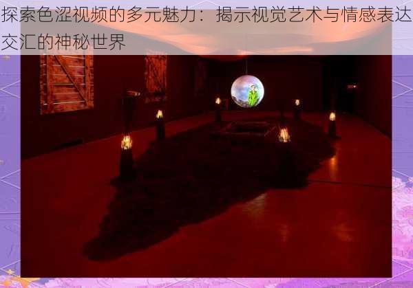 探索色涩视频的多元魅力:揭示视觉艺术与情感表达交汇的神秘世界