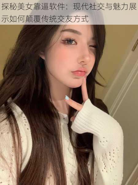 探秘美女靠逼软件:现代社交与魅力展示如何颠覆传统交友方式