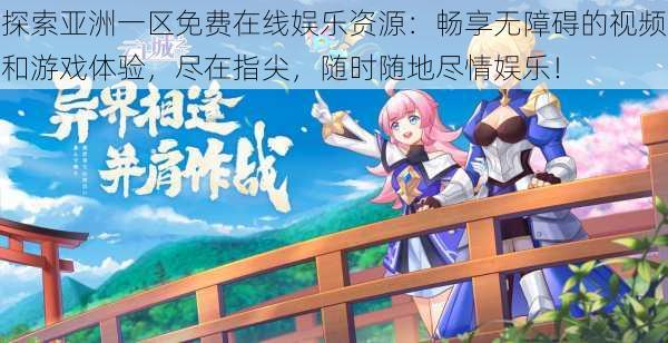探索亚洲一区免费在线娱乐资源：畅享无障碍的视频和游戏体验，尽在指尖，随时随地尽情娱乐！