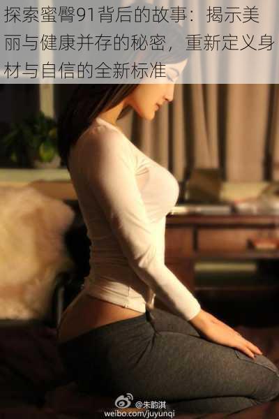 探索蜜臀91背后的故事:揭示美丽与健康并存的秘密,重新定义身材与自信的全新标准