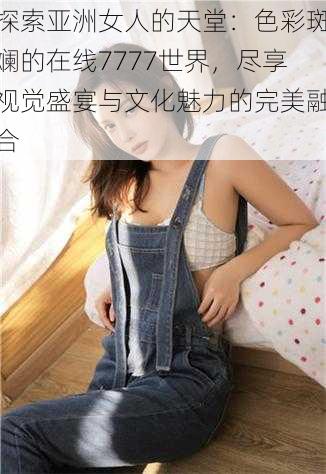 探索亚洲女人的天堂:色彩斑斓的在线7777世界,尽享视觉盛宴与文化魅力的完美融合