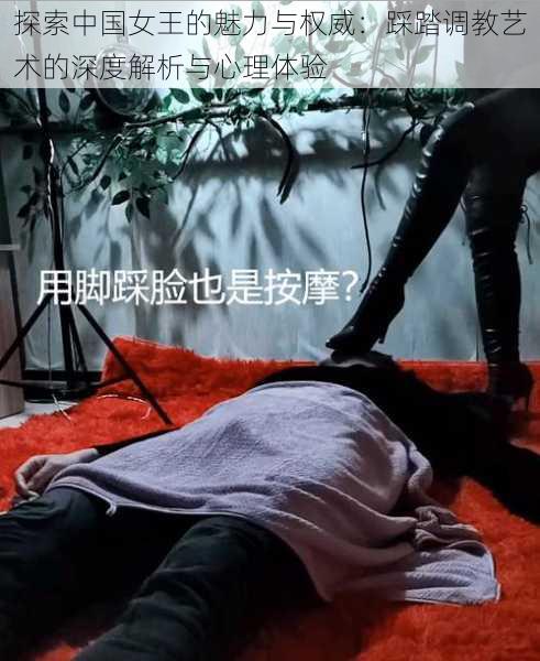 探索中国女王的魅力与权威:踩踏调教艺术的深度解析与心理体验