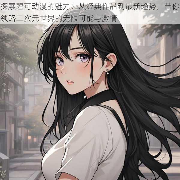探索碧可动漫的魅力:从经典作品到最新趋势,带你领略二次元世界的无限可能与激情