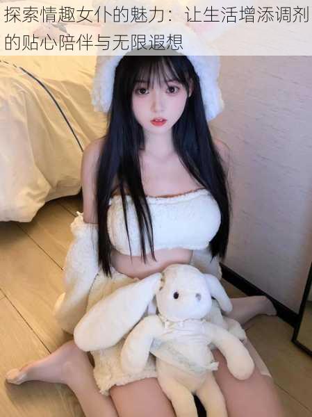 探索情趣女仆的魅力:让生活增添调剂的贴心陪伴与无限遐想