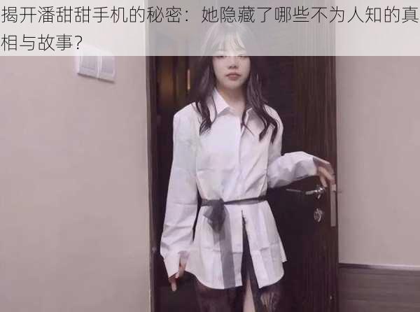揭开潘甜甜手机的秘密:她隐藏了哪些不为人知的真相与故事?