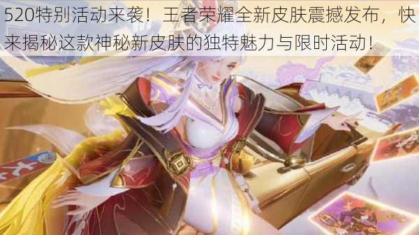 520特别活动来袭!王者荣耀全新皮肤震撼发布,快来揭秘这款神秘新皮肤的独特魅力与限时活动!