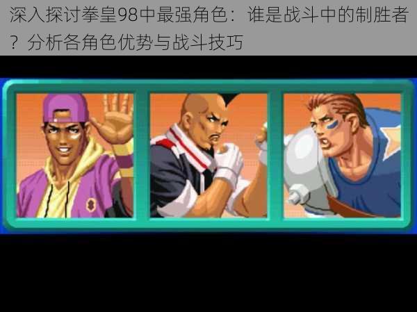 深入探讨拳皇98中最强角色:谁是战斗中的制胜者?分析各角色优势与战斗技巧