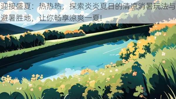 迎接盛夏：热热热，探索炎炎夏日的清凉消暑玩法与避暑胜地，让你畅享凉爽一夏!
