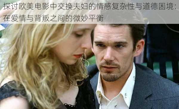 探讨欧美电影中交换夫妇的情感复杂性与道德困境:在爱情与背叛之间的微妙平衡