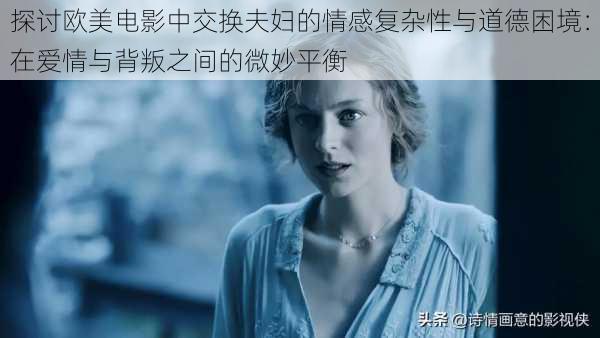 探讨欧美电影中交换夫妇的情感复杂性与道德困境:在爱情与背叛之间的微妙平衡