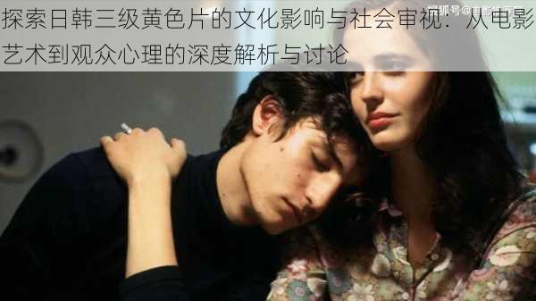 探索日韩三级黄色片的文化影响与社会审视:从电影艺术到观众心理的深度解析与讨论